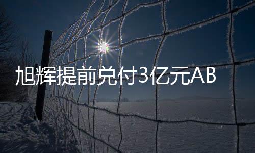 旭輝提前兌付3億元ABN債券,擬發(fā)行不超過10億元增信債券