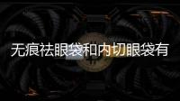 無痕祛眼袋和內(nèi)切眼袋有什么區(qū)別？無痕祛眼袋和內(nèi)切眼袋哪個好？