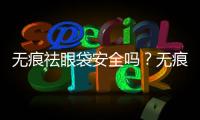無痕祛眼袋安全嗎？無痕祛眼袋會有副作用嗎？