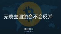 無痕去眼袋會不會反彈 無痕去眼袋比傳統去眼袋的優勢