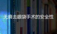 無痕去眼袋手術(shù)的安全性如何