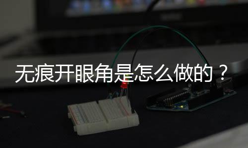 無痕開眼角是怎么做的？多少錢？