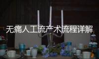 無痛人工流產(chǎn)術(shù)流程詳解，無痛人流需要注意什么