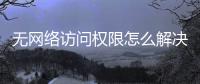 無(wú)網(wǎng)絡(luò)訪(fǎng)問(wèn)權(quán)限怎么解決win10（無(wú)網(wǎng)絡(luò)訪(fǎng)問(wèn)權(quán)限）