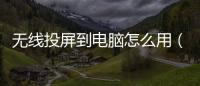 無線投屏到電腦怎么用（如何將其他設備無線投屏到計算機中）