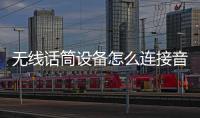 無線話筒設(shè)備怎么連接音響，無線話筒怎么連接音響使用