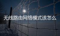 無線路由網絡模式該怎么設置？（無線路由器怎么設置）