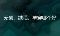 無創(chuàng)、絨毛、羊穿哪個(gè)好？先分清區(qū)別再做選擇