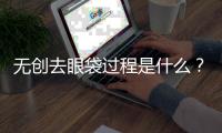 無創去眼袋過程是什么？無創去眼袋好不好呢？