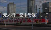 無人機“空中母艦”，“這是未來作戰的一種趨勢”