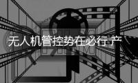 無人機管控勢在必行 產業鏈各方共商對策