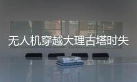 無(wú)人機(jī)穿越大理古塔時(shí)失控 引發(fā)文物保護(hù)擔(dān)憂(yōu)