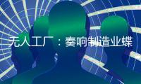 無人工廠：奏響制造業蝶變曲
