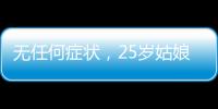 無任何癥狀，25歲姑娘體檢發現結節確診肺癌，慶幸發現及時