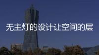 無(wú)主燈的設(shè)計(jì)讓空間的層次更好，更舒服
