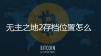 無主之地2存檔位置怎么調（無主之地2存檔位置）
