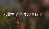 無(wú)業(yè)男子同時(shí)交往17個(gè)女友 怎么做到的