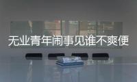 無業青年鬧事見誰不爽便打