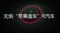 無懼“蘋果造車”R汽車地底氣何在？