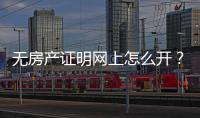 無房產證明網上怎么開？無房產證明需要什么材料？