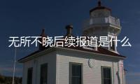 無(wú)所不曉后續(xù)報(bào)道是什么?