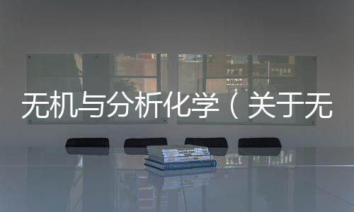 無機與分析化學（關于無機與分析化學的基本情況說明介紹）