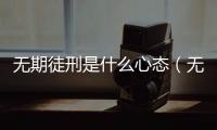 無期徒刑是什么心態（無期徒刑是什么意思）