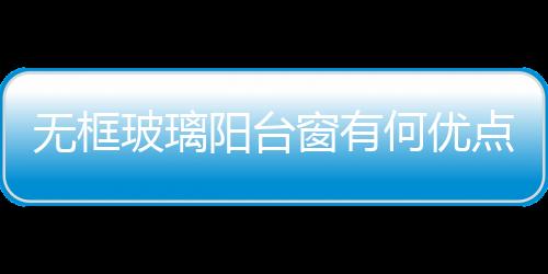 無框玻璃陽臺(tái)窗有何優(yōu)點(diǎn)  玻璃窗戶有幾種開啟方式,行業(yè)資訊