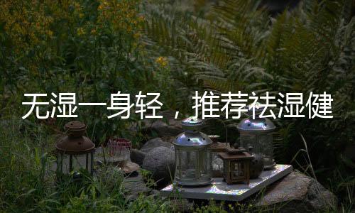 無(wú)濕一身輕，推薦祛濕健脾養(yǎng)生湯