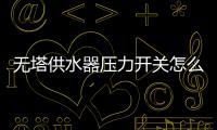 無塔供水器壓力開關怎么調視頻（無塔供水器壓力開關怎么調）