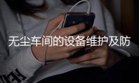 無塵車間的設備維護及防塵