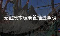 無鉛技術玻璃管推進照明環保進程,行業資訊