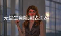 無錫生育險津貼2024新規定，梁溪區交滿10個月可報銷