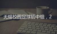 無(wú)錫校園足球初中組，2022至2023賽季火熱開(kāi)賽！