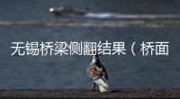 無錫橋梁側翻結果（橋面側翻事件調查結果如何）