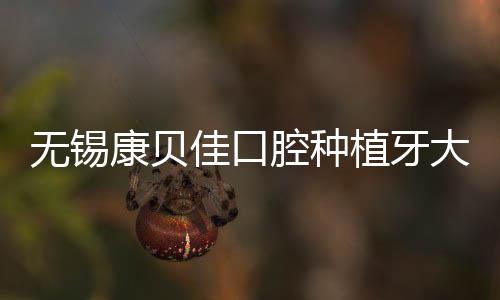 無(wú)錫康貝佳口腔種植牙大約多錢(qián)一顆?種牙補(bǔ)貼2980