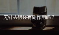 無針去眼袋有副作用嗎？無針去眼袋效果好不好？