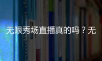 無限秀場直播真的嗎？無限秀場直播有福利直播嗎？無限秀場直播怎么下載