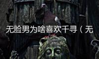 無臉男為啥喜歡千尋（無臉男為什么喜歡千尋）