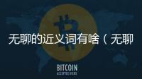 無聊的近義詞有啥（無聊的近義詞是什么）