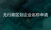 無行政區(qū)劃企業(yè)名稱申請條件