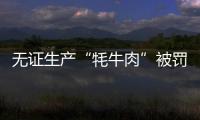 無證生產“牦牛肉”被罰1800多萬元 四川發布“春雷行動2021”典型案例