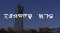 無證經營藥品 “廈門綠茵”被罰150萬元
