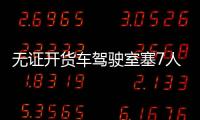 無證開貨車駕駛室塞7人 車斗里還坐三個人