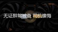 無證醉駕被查 司機(jī)懊悔擊打自己頭部