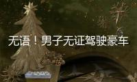 無語！男子無證駕駛豪車被警方拘留