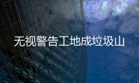 無視警告工地成垃圾山