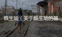 既生瑜（關于既生瑜的基本情況說明介紹）