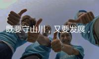 既要守山川，又要發展，98%是山地的邊境縣如何破局？
