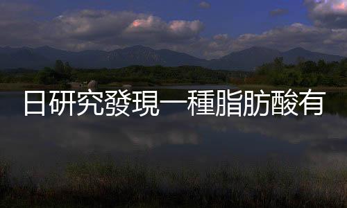 日研究發(fā)現(xiàn)一種脂肪酸有助殺滅癌細胞